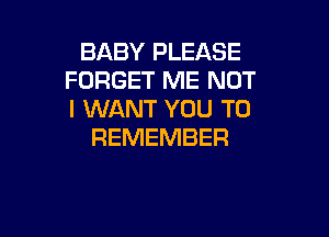 BABY PLEASE
FORGET ME NOT
I WANT YOU TO

REMEMBER