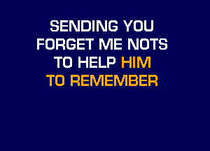 SENDING YOU
FORGET ME NUTS
TO HELP HIM

TO REMEMBER
