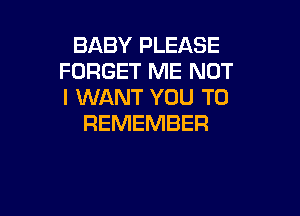 BABY PLEASE
FORGET ME NOT
I WANT YOU TO

REMEMBER