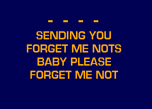 SENDING YOU
FORGET ME NUTS
BABY PLEASE
FORGET ME NOT

g