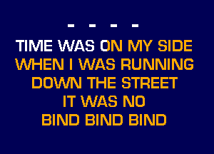 TIME WAS ON MY SIDE
WHEN I WAS RUNNING
DOWN THE STREET
IT WAS N0
BIND BIND BIND