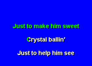 Just to make him sweet

Crystal ballin'

Just to help him see