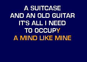 A SUITCASE
AND AN OLD GUITAR
ITS ALL I NEED
TO OCCUPY
1-K MIND LIKE MINE