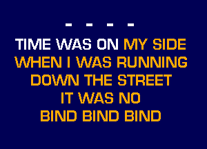 TIME WAS ON MY SIDE
WHEN I WAS RUNNING
DOWN THE STREET
IT WAS N0
BIND BIND BIND