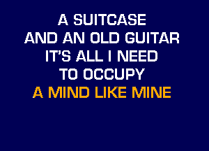 A SUITCASE
AND AN OLD GUITAR
ITS ALL I NEED
TO OCCUPY
1-K MIND LIKE MINE