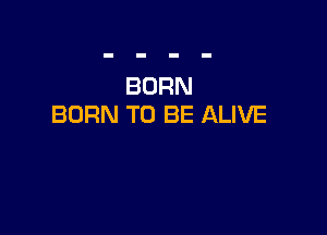 BORN
BORN TO BE ALIVE