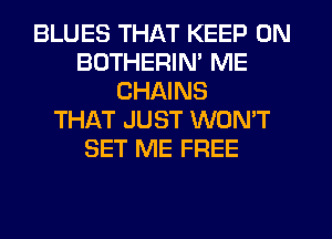 BLUES THAT KEEP ON
BOTHERIN' ME
CHAINS
THAT JUST WON'T
SET ME FREE