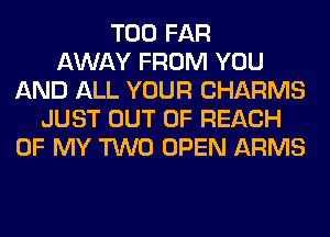 T00 FAR
AWAY FROM YOU
AND ALL YOUR CHARMS
JUST OUT OF REACH
OF MY TWO OPEN ARMS