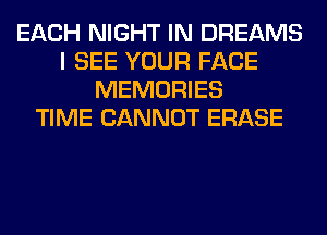 EACH NIGHT IN DREAMS
I SEE YOUR FACE
MEMORIES
TIME CANNOT ERASE