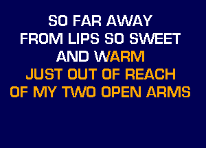 SO FAR AWAY
FROM LIPS SO SWEET
AND WARM
JUST OUT OF REACH
OF MY TWO OPEN ARMS