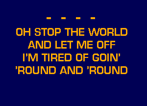 0H STOP THE WORLD
AND LET ME OFF
I'M TIRED OF GOIN'
'ROUND AND WOUND