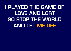 I PLAYED THE GAME OF
LOVE AND LOST
80 STOP THE WORLD
AND LET ME OFF