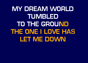 MY DREAM WORLD
TUMBLED
TO THE GROUND
THE ONE I LOVE HAS
LET ME DOWN