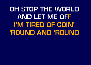 0H STOP THE WORLD
AND LET ME OFF
I'M TIRED OF GOIN'
'ROUND AND POUND