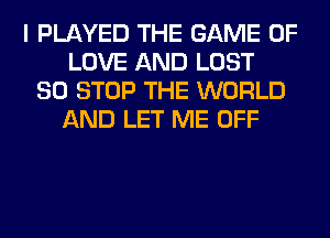 I PLAYED THE GAME OF
LOVE AND LOST
80 STOP THE WORLD
AND LET ME OFF