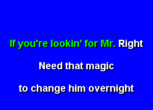 If you're lookin' for Mr. Right

Need that magic

to change him overnight