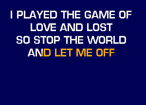 I PLAYED THE GAME OF
LOVE AND LOST
80 STOP THE WORLD
AND LET ME OFF