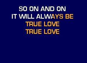 30 ON AND ON
IT WILL ALWAYS BE
TRUE LOVE

TRUE LOVE