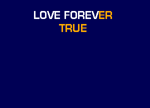 LOVE FOREVER
TRUE