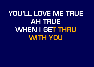 YOU'LL LOVE ME TRUE
AH TRUE
WHEN I GET THRU

WTH YOU