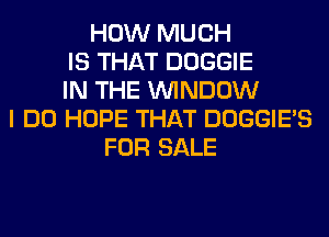 HOW MUCH
IS THAT DOGGIE
IN THE WINDOW
I DO HOPE THAT DOGGIE'S
FOR SALE