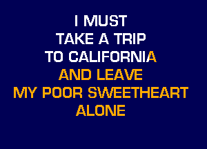 I MUST
TAKE A TRIP
TO CALIFORNIA
AND LEAVE
MY POOR SWEETHEART
ALONE