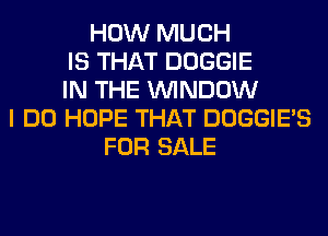 HOW MUCH
IS THAT DOGGIE
IN THE WINDOW
I DO HOPE THAT DOGGIE'S
FOR SALE