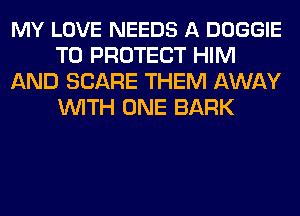 MY LOVE NEEDS A DOGGIE
TO PROTECT HIM
AND SCARE THEM AWAY
WITH ONE BARK