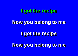 I got the recipe
Now you belong to me

I got the recipe

Now you belong to me