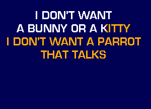 I DON'T WANT
A BUNNY OR A KITTY
I DOMT WANT A PARROT

THAT TALKS