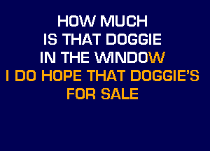 HOW MUCH
IS THAT DOGGIE
IN THE WINDOW
I DO HOPE THAT DOGGIE'S
FOR SALE