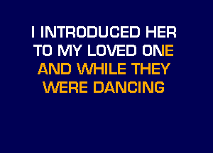I INTRODUCED HER

TO MY LOVED ONE
AND WHILE THEY
WERE DANCING