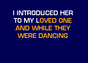 I INTRODUCED HER

TO MY LOVED ONE
AND WHILE THEY
WERE DANCING