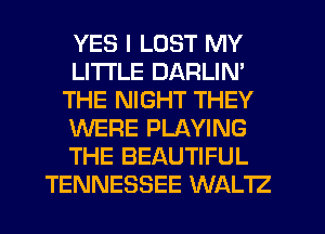 YES I LOST MY
LITI'LE DARLIN'
THE NIGHT THEY
WERE PLAYING
THE BEAUTIFUL
TENNESSEE WALTZ