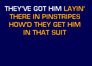 THEY'VE GOT HIM LAYIN'
THERE IN PINSTRIPES
HOWD THEY GET HIM

IN THAT SUIT