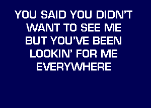 YOU SAID YOU DIDN'T
WANT TO SEE ME
BUT YOU'VE BEEN

LOOKIN' FOR ME
EVERYWHERE