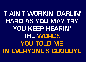 IT AIN'T WORKIM DARLIN'
HARD AS YOU MAY TRY
YOU KEEP HEARIN'
THE WORDS
YOU TOLD ME
IN EVERYONE'S GOODBYE