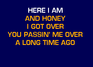 HERE I AM
AND HONEY
I GOT OVER

YOU PASSIN' ME OVER
A LONG TIME AGO