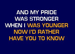 AND MY PRIDE
WAS STRONGER
WHEN I WAS YOUNGER
NOW I'D RATHER
HAVE YOU TO KNOW