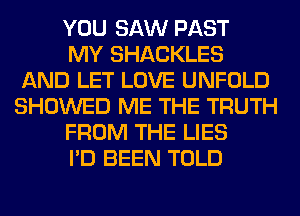 YOU SAW PAST

MY SHACKLES
AND LET LOVE UNFOLD
SHOWED ME THE TRUTH

FROM THE LIES

I'D BEEN TOLD