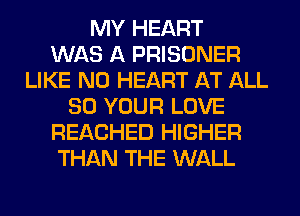 MY HEART
WAS A PRISONER
LIKE N0 HEART AT ALL
80 YOUR LOVE
REACHED HIGHER
THAN THE WALL