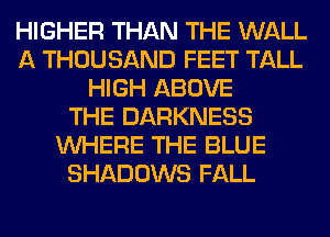 HIGHER THAN THE WALL
A THOUSAND FEET TALL
HIGH ABOVE
THE DARKNESS
WHERE THE BLUE
SHADOWS FALL