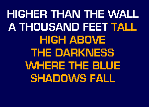 HIGHER THAN THE WALL
A THOUSAND FEET TALL
HIGH ABOVE
THE DARKNESS
WHERE THE BLUE
SHADOWS FALL