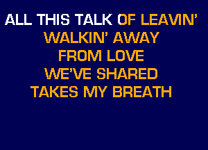 ALL THIS TALK OF LEl-W'IN'
WALKIM AWAY
FROM LOVE
WE'VE SHARED
TAKES MY BREATH