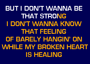 BUT I DON'T WANNA BE
THAT STRONG
I DON'T WANNA KNOW
THAT FEELING
0F BARELY HANGIN' 0N
WHILE MY BROKEN HEART
IS HEALING