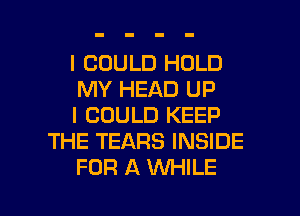 I COULD HOLD

MY HEAD UP

I COULD KEEP
THE TEARS INSIDE

FOR A XNHILE

g