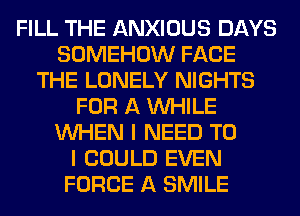 FILL THE ANXIOUS DAYS
SOMEHOW FACE
THE LONELY NIGHTS
FOR A WHILE
WHEN I NEED TO
I COULD EVEN
FORCE A SMILE
