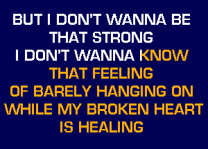 BUT I DON'T WANNA BE
THAT STRONG
I DON'T WANNA KNOW
THAT FEELING
0F BARELY HANGING 0N
WHILE MY BROKEN HEART
IS HEALING