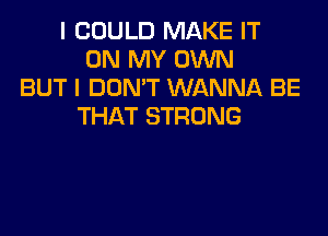 I COULD MAKE IT
ON MY OWN
BUT I DON'T WANNA BE
THAT STRONG