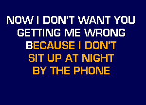 NOW I DON'T WANT YOU
GETTING ME WRONG
BECAUSE I DON'T
SIT UP AT NIGHT
BY THE PHONE